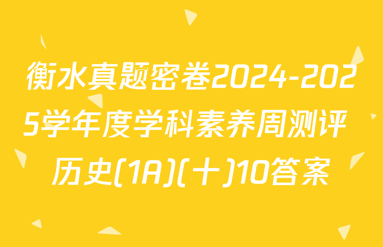 衡水真题密卷2024-2025学年度学科素养周测评 历史(1A)(十)10答案
