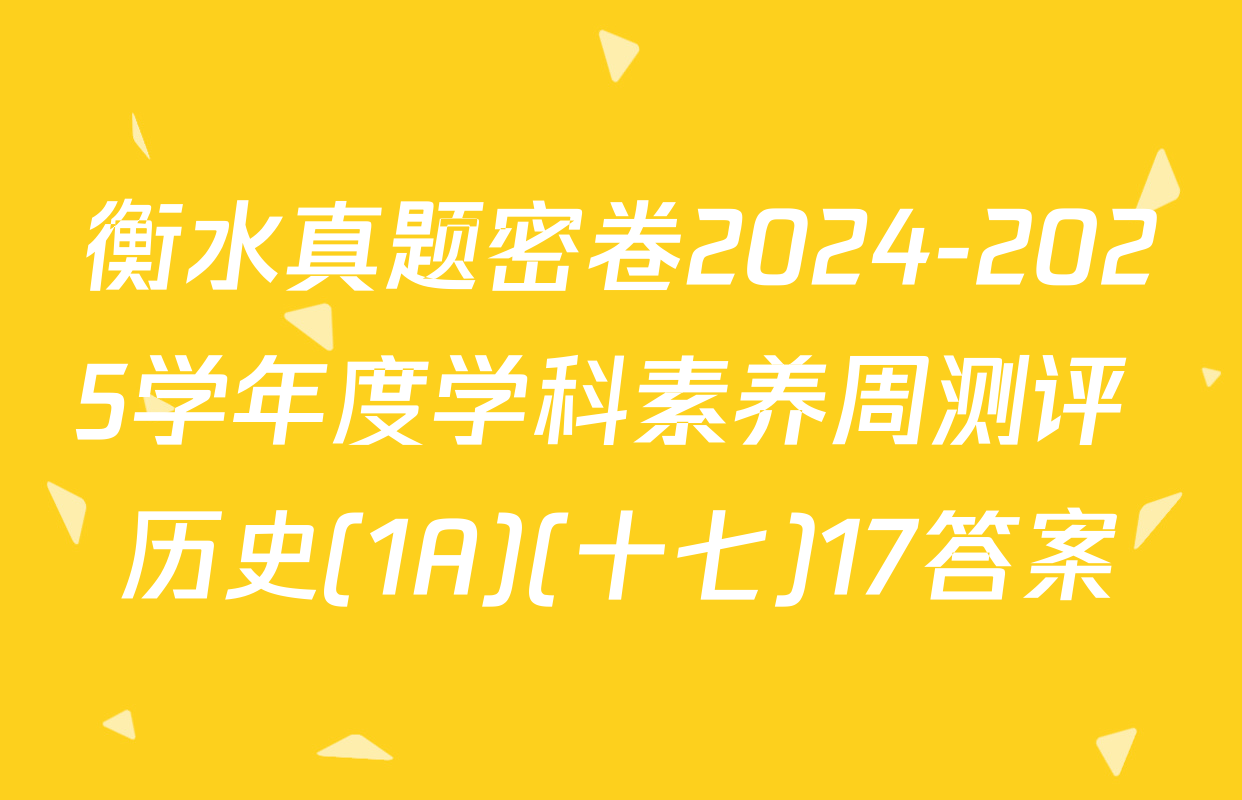 衡水真题密卷2024-2025学年度学科素养周测评 历史(1A)(十七)17答案