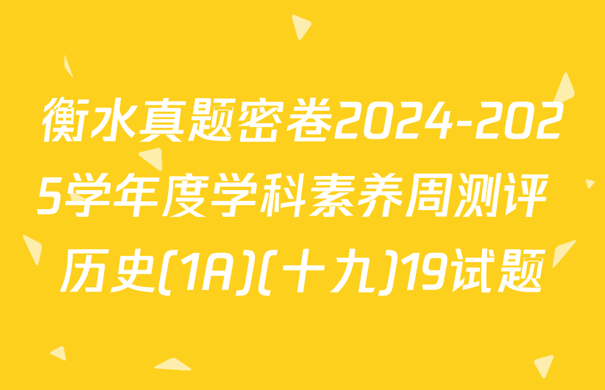 衡水真题密卷2024-2025学年度学科素养周测评 历史(1A)(十九)19试题