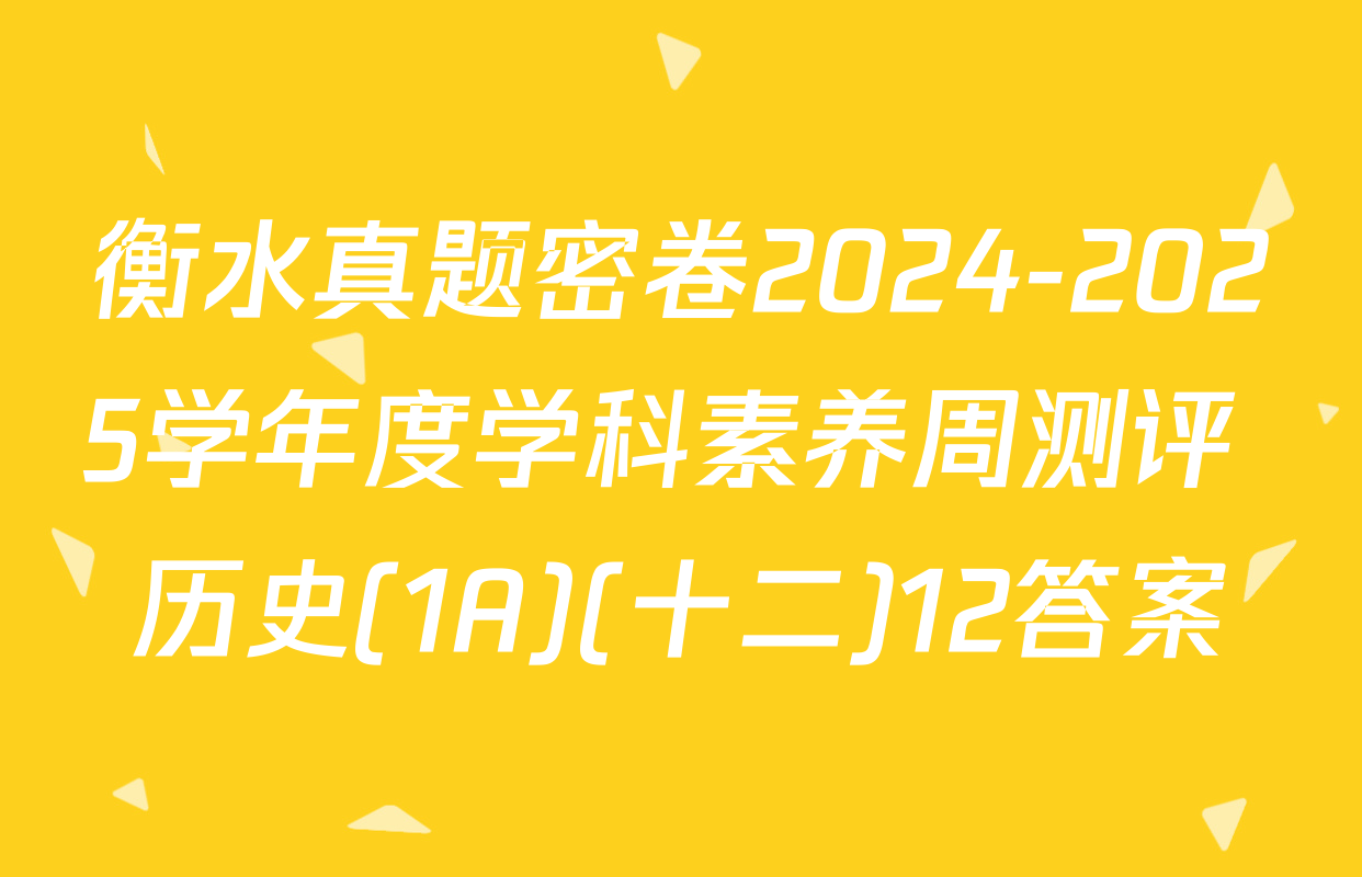 衡水真题密卷2024-2025学年度学科素养周测评 历史(1A)(十二)12答案