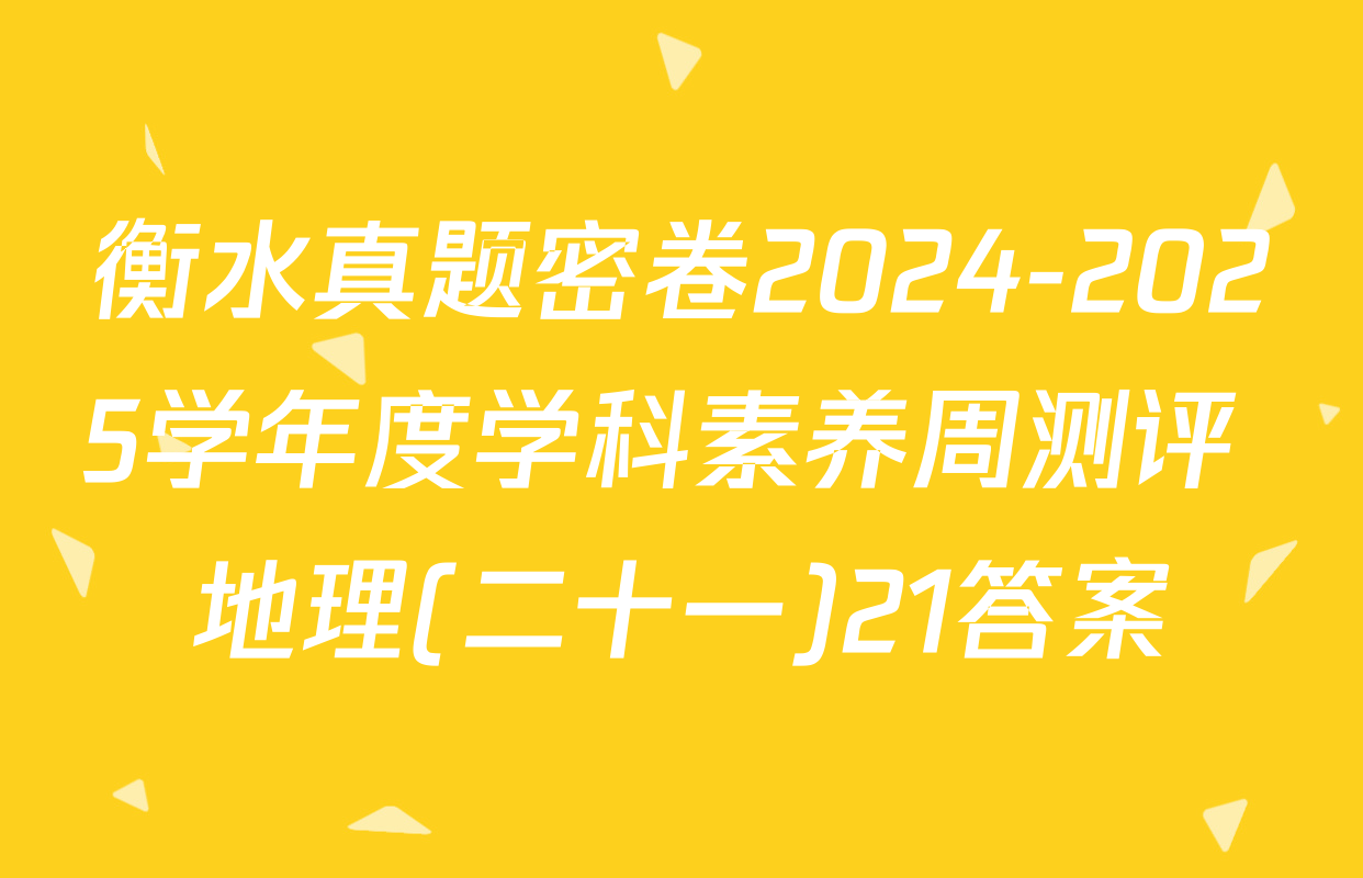 衡水真题密卷2024-2025学年度学科素养周测评 地理(二十一)21答案