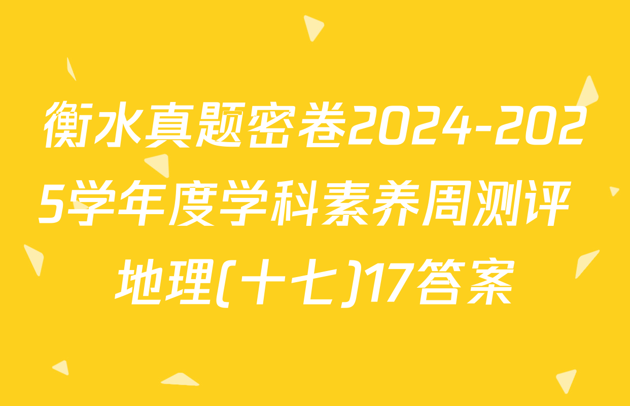 衡水真题密卷2024-2025学年度学科素养周测评 地理(十七)17答案