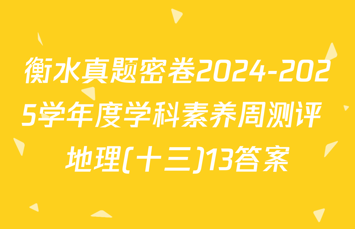 衡水真题密卷2024-2025学年度学科素养周测评 地理(十三)13答案