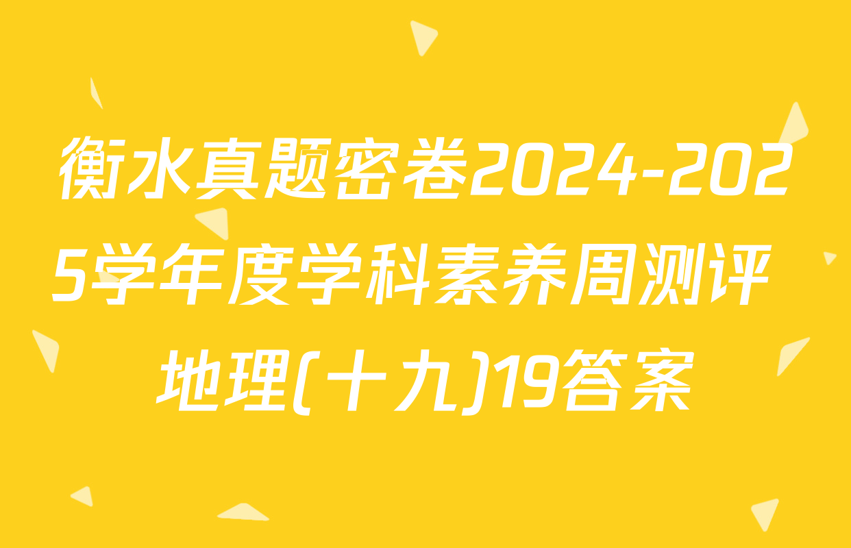 衡水真题密卷2024-2025学年度学科素养周测评 地理(十九)19答案