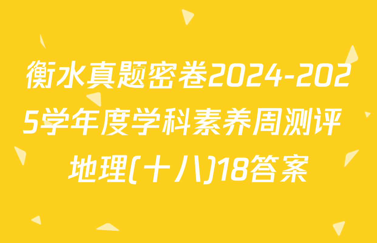 衡水真题密卷2024-2025学年度学科素养周测评 地理(十八)18答案