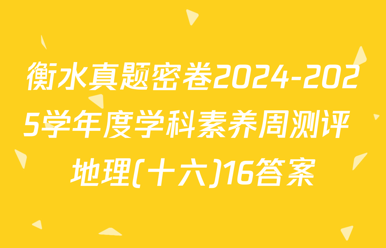 衡水真题密卷2024-2025学年度学科素养周测评 地理(十六)16答案