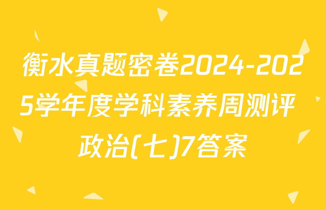 衡水真题密卷2024-2025学年度学科素养周测评 政治(七)7答案