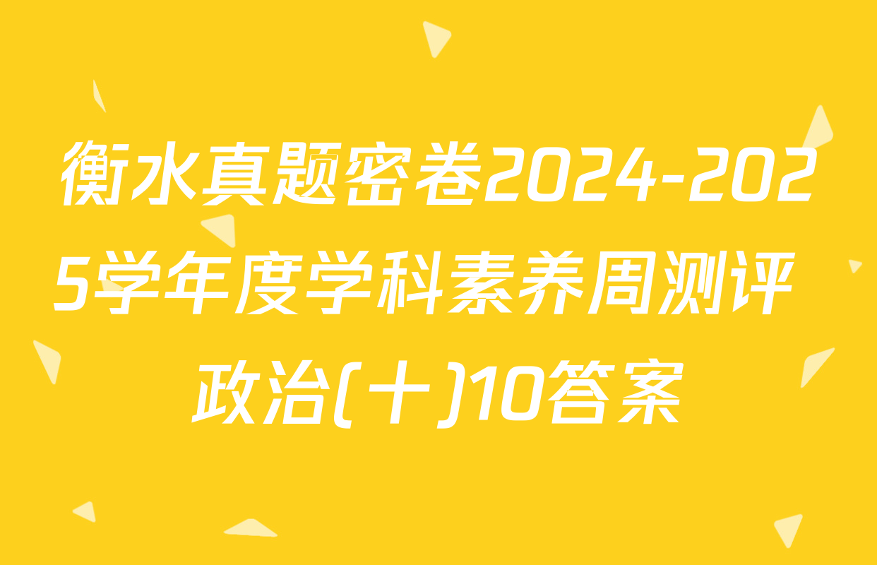 衡水真题密卷2024-2025学年度学科素养周测评 政治(十)10答案