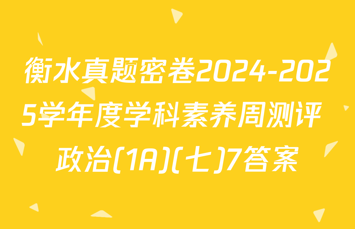 衡水真题密卷2024-2025学年度学科素养周测评 政治(1A)(七)7答案