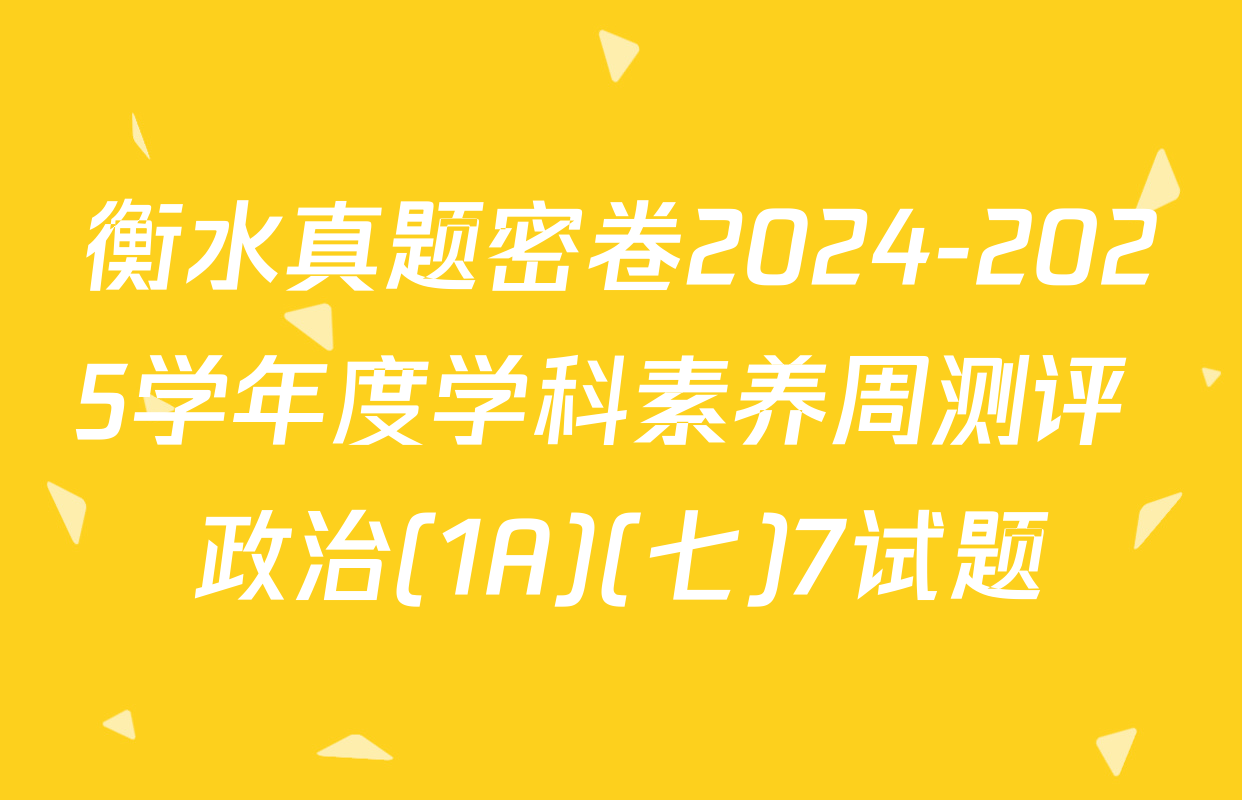 衡水真题密卷2024-2025学年度学科素养周测评 政治(1A)(七)7试题