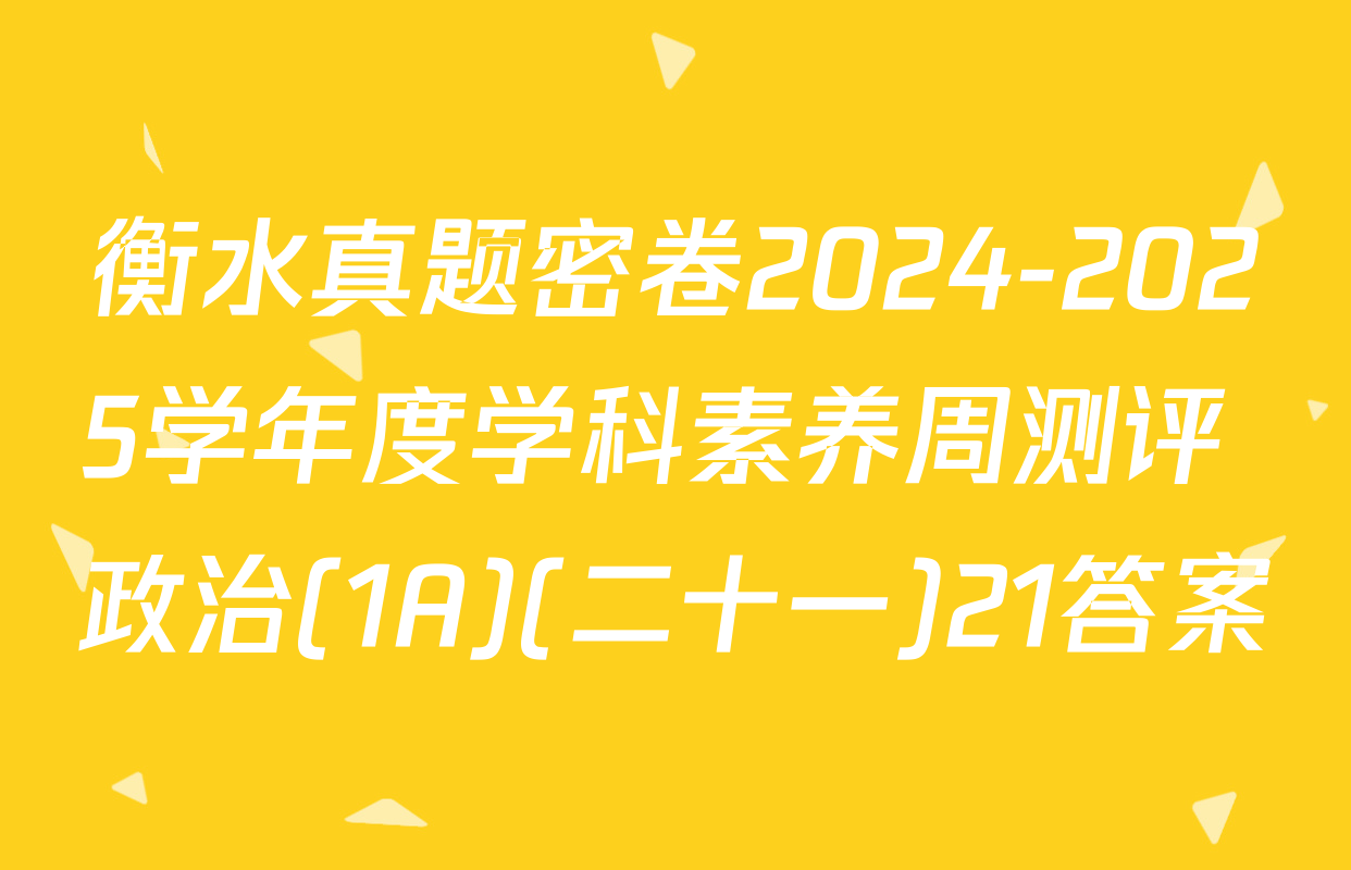 衡水真题密卷2024-2025学年度学科素养周测评 政治(1A)(二十一)21答案