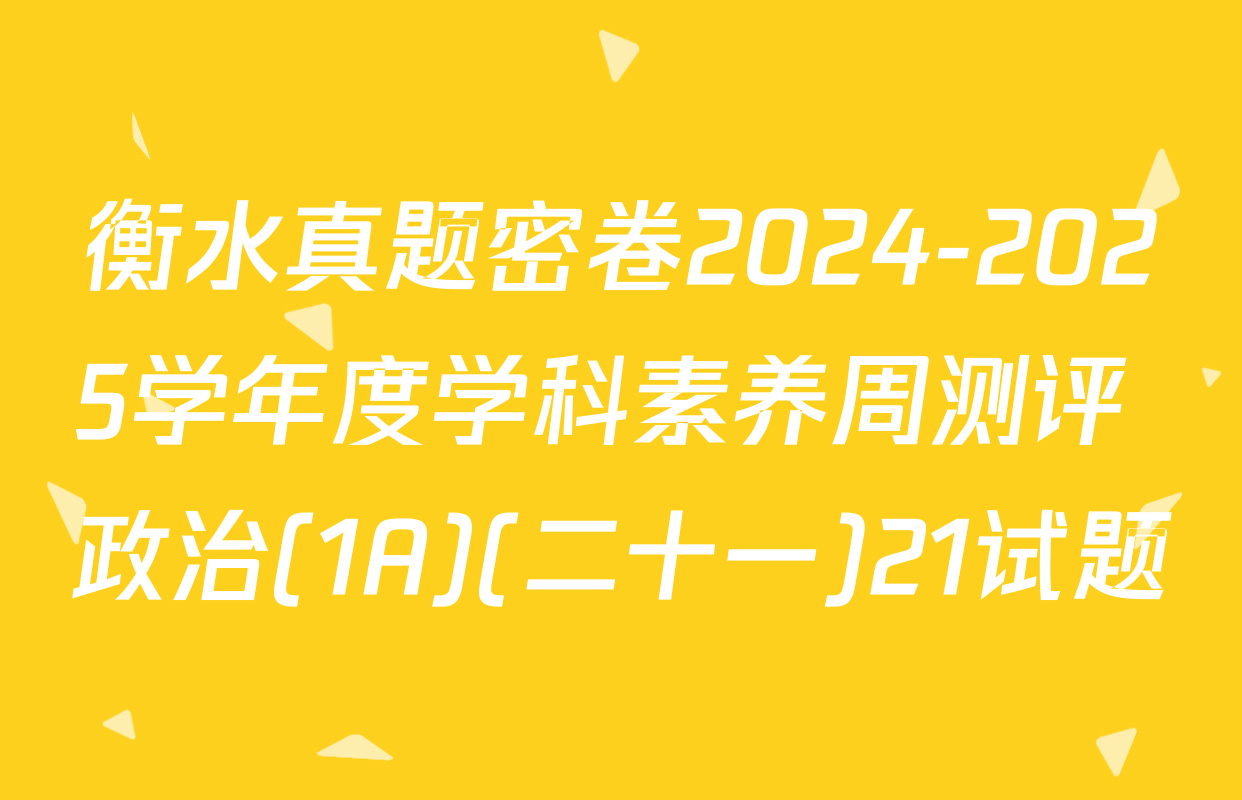 衡水真题密卷2024-2025学年度学科素养周测评 政治(1A)(二十一)21试题