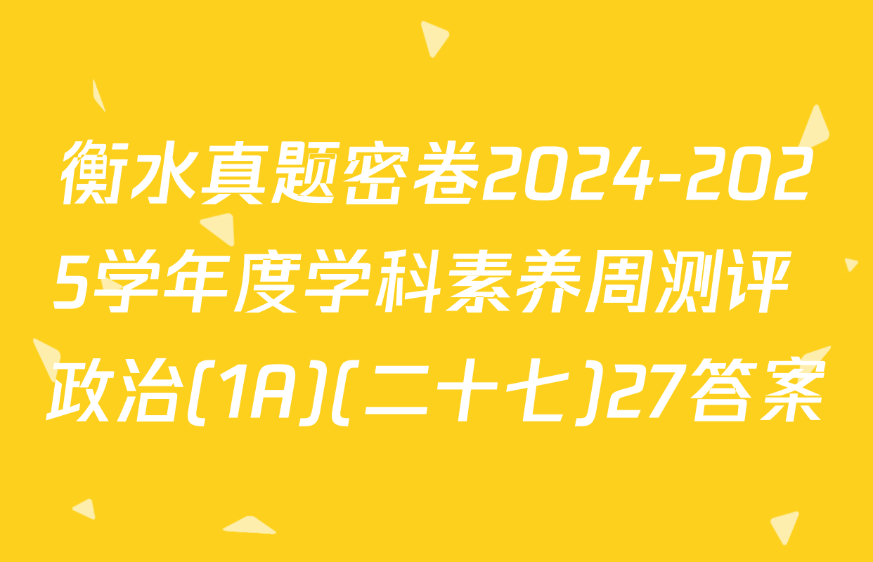 衡水真题密卷2024-2025学年度学科素养周测评 政治(1A)(二十七)27答案