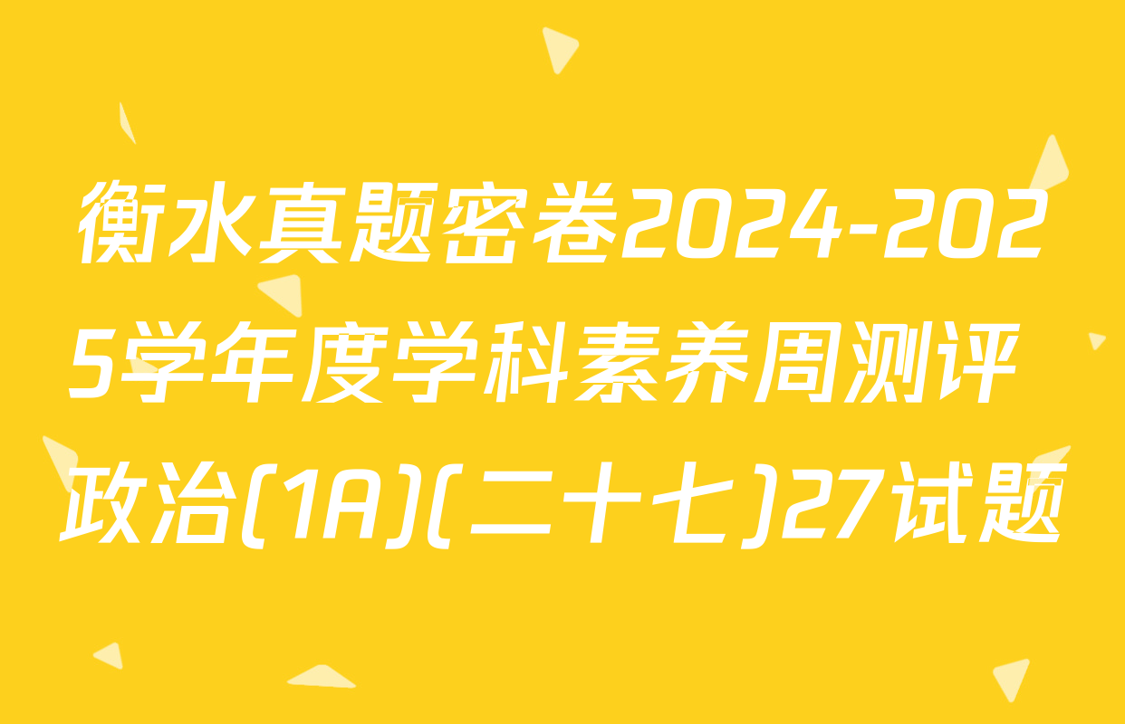 衡水真题密卷2024-2025学年度学科素养周测评 政治(1A)(二十七)27试题
