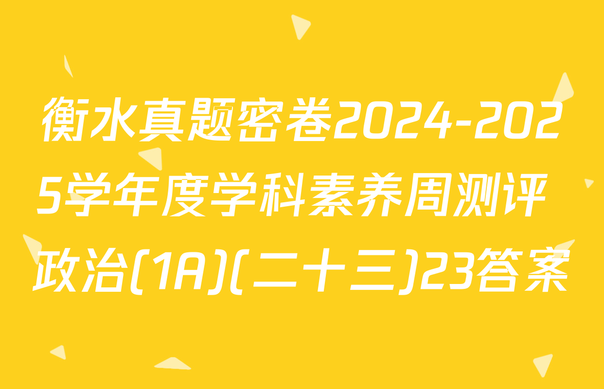 衡水真题密卷2024-2025学年度学科素养周测评 政治(1A)(二十三)23答案