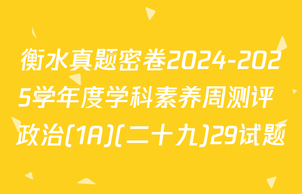 衡水真题密卷2024-2025学年度学科素养周测评 政治(1A)(二十九)29试题