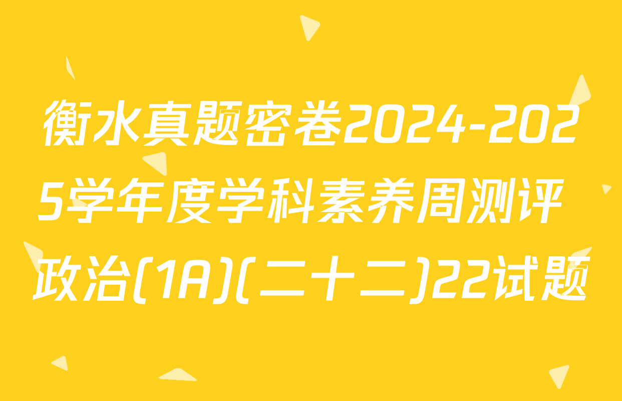 衡水真题密卷2024-2025学年度学科素养周测评 政治(1A)(二十二)22试题