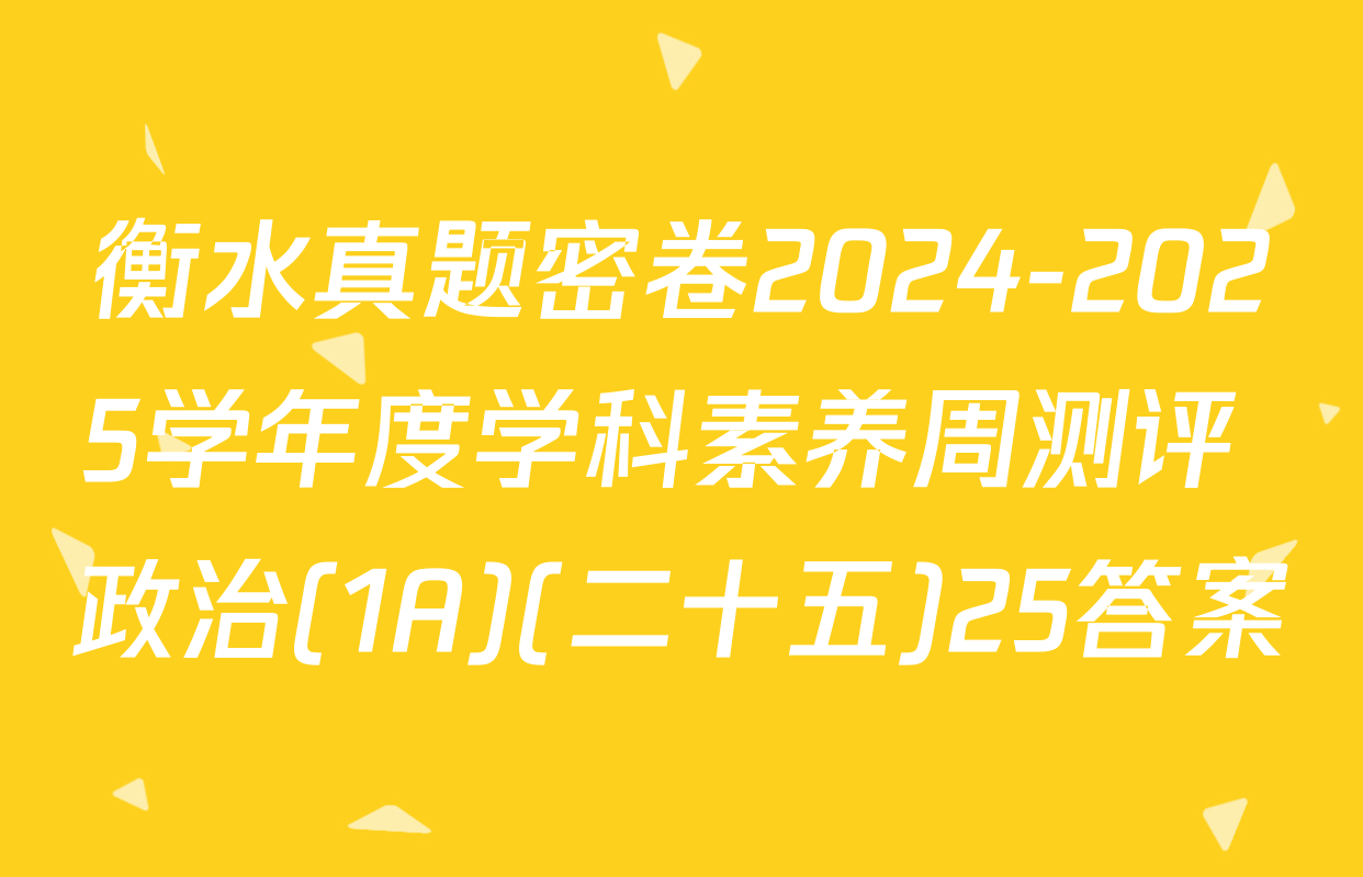 衡水真题密卷2024-2025学年度学科素养周测评 政治(1A)(二十五)25答案