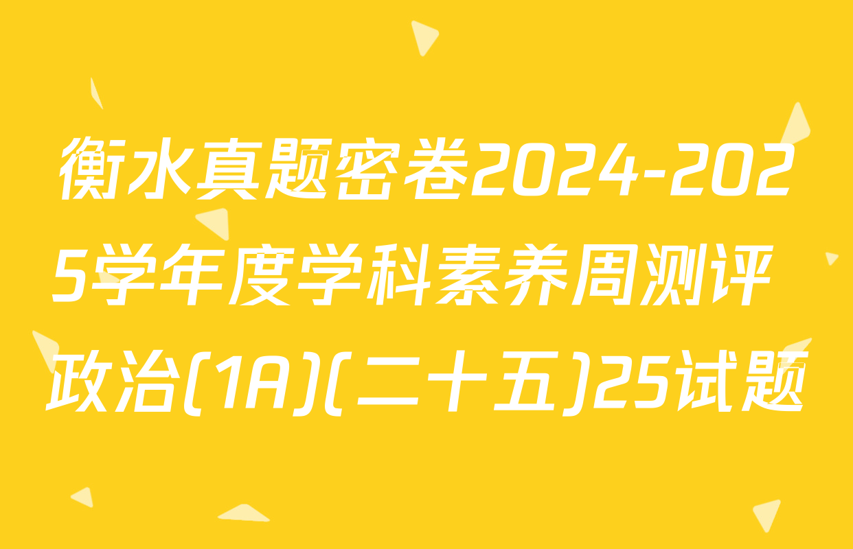 衡水真题密卷2024-2025学年度学科素养周测评 政治(1A)(二十五)25试题