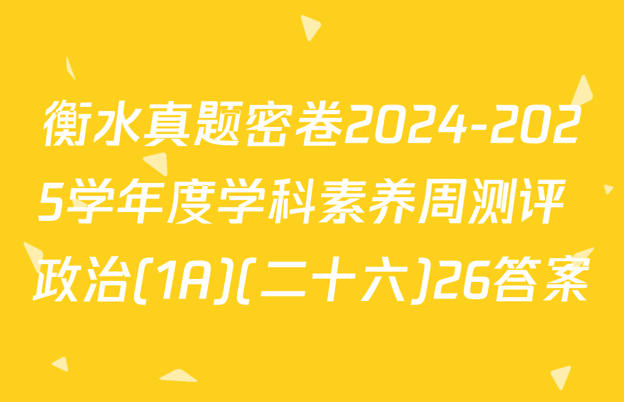 衡水真题密卷2024-2025学年度学科素养周测评 政治(1A)(二十六)26答案