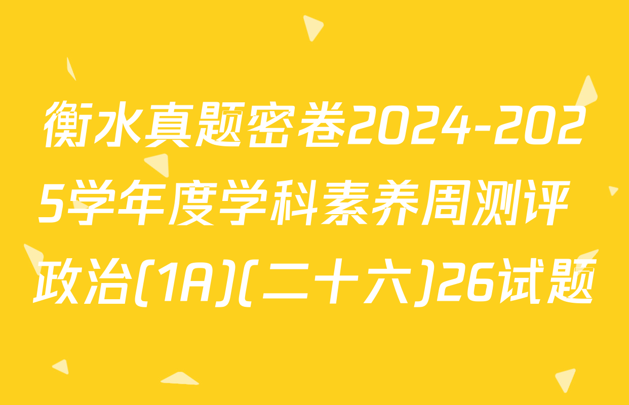 衡水真题密卷2024-2025学年度学科素养周测评 政治(1A)(二十六)26试题