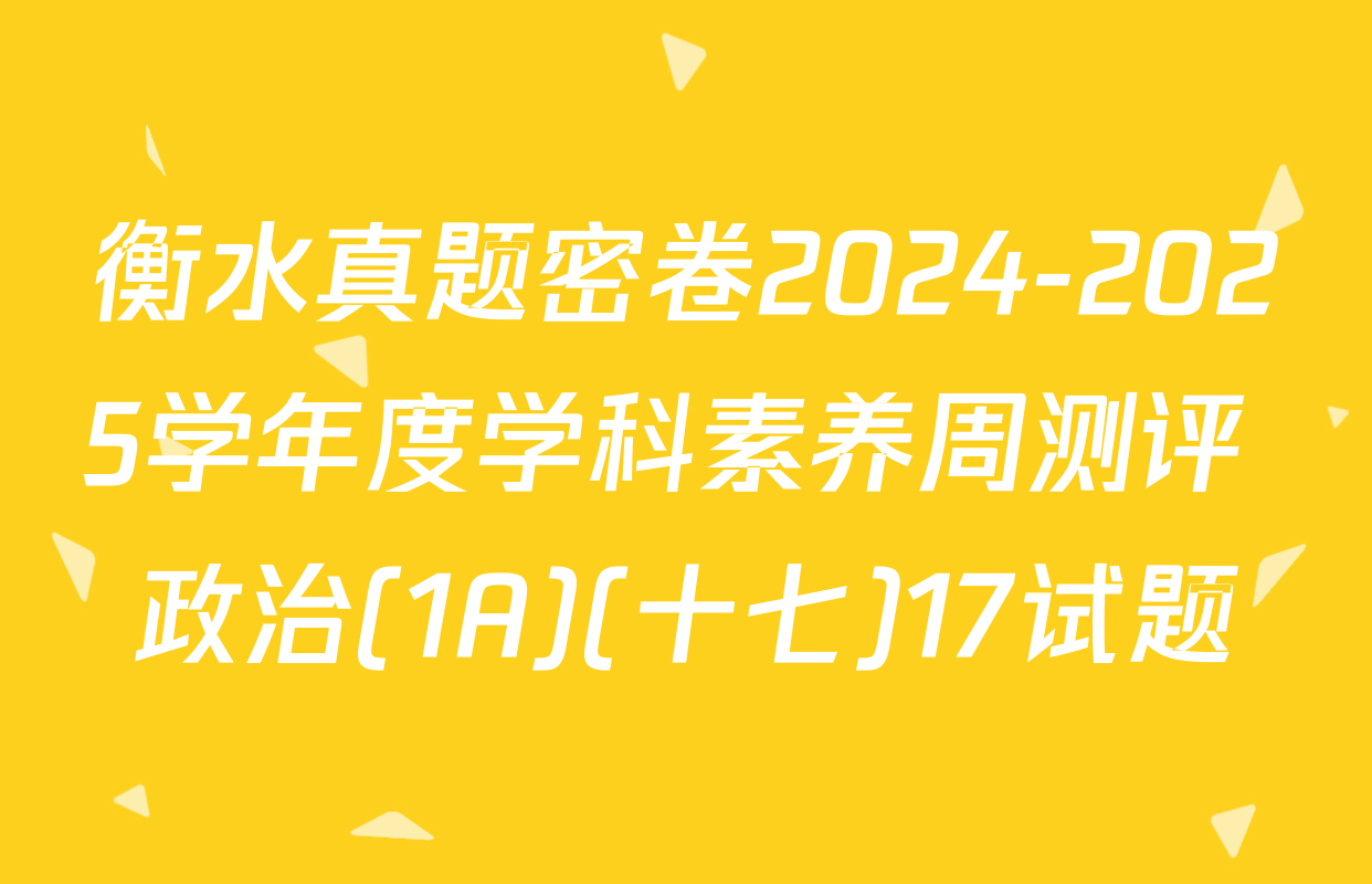 衡水真题密卷2024-2025学年度学科素养周测评 政治(1A)(十七)17试题