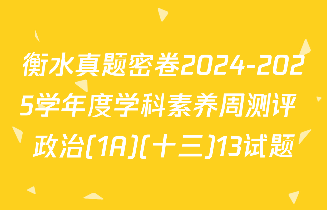 衡水真题密卷2024-2025学年度学科素养周测评 政治(1A)(十三)13试题