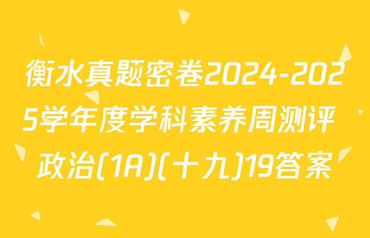 衡水真题密卷2024-2025学年度学科素养周测评 政治(1A)(十九)19答案