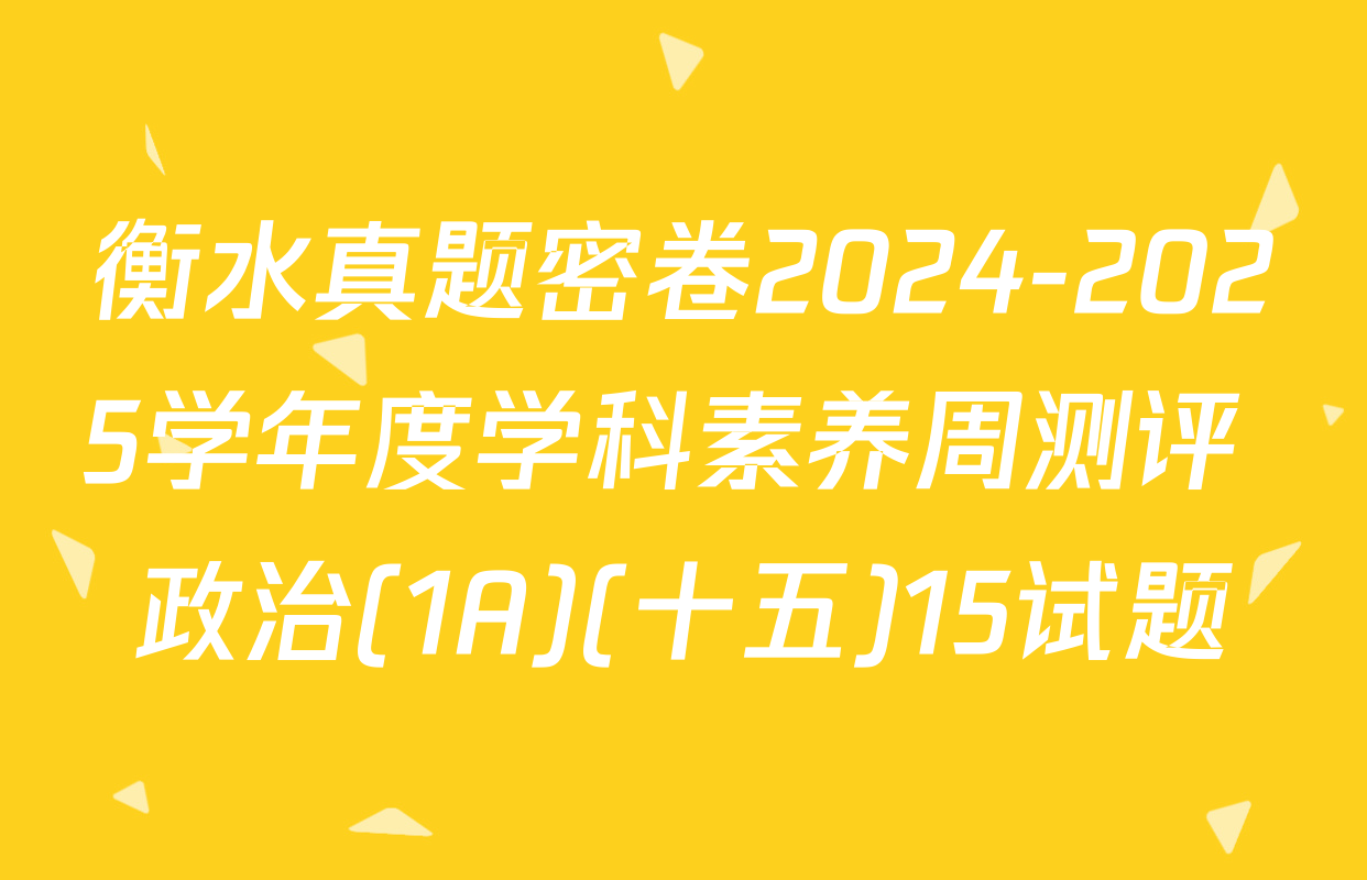 衡水真题密卷2024-2025学年度学科素养周测评 政治(1A)(十五)15试题