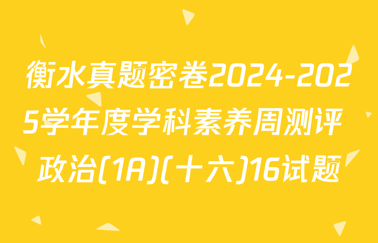 衡水真题密卷2024-2025学年度学科素养周测评 政治(1A)(十六)16试题