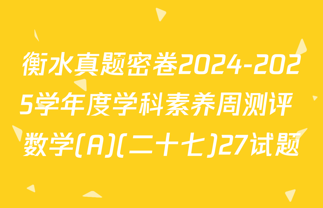 衡水真题密卷2024-2025学年度学科素养周测评 数学(A)(二十七)27试题