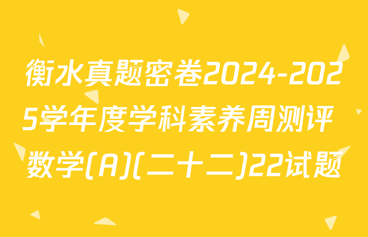 衡水真题密卷2024-2025学年度学科素养周测评 数学(A)(二十二)22试题
