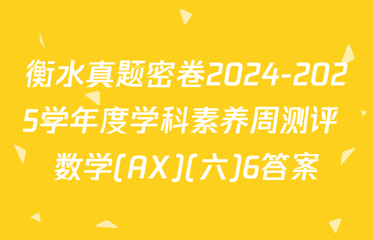 衡水真题密卷2024-2025学年度学科素养周测评 数学(AX)(六)6答案