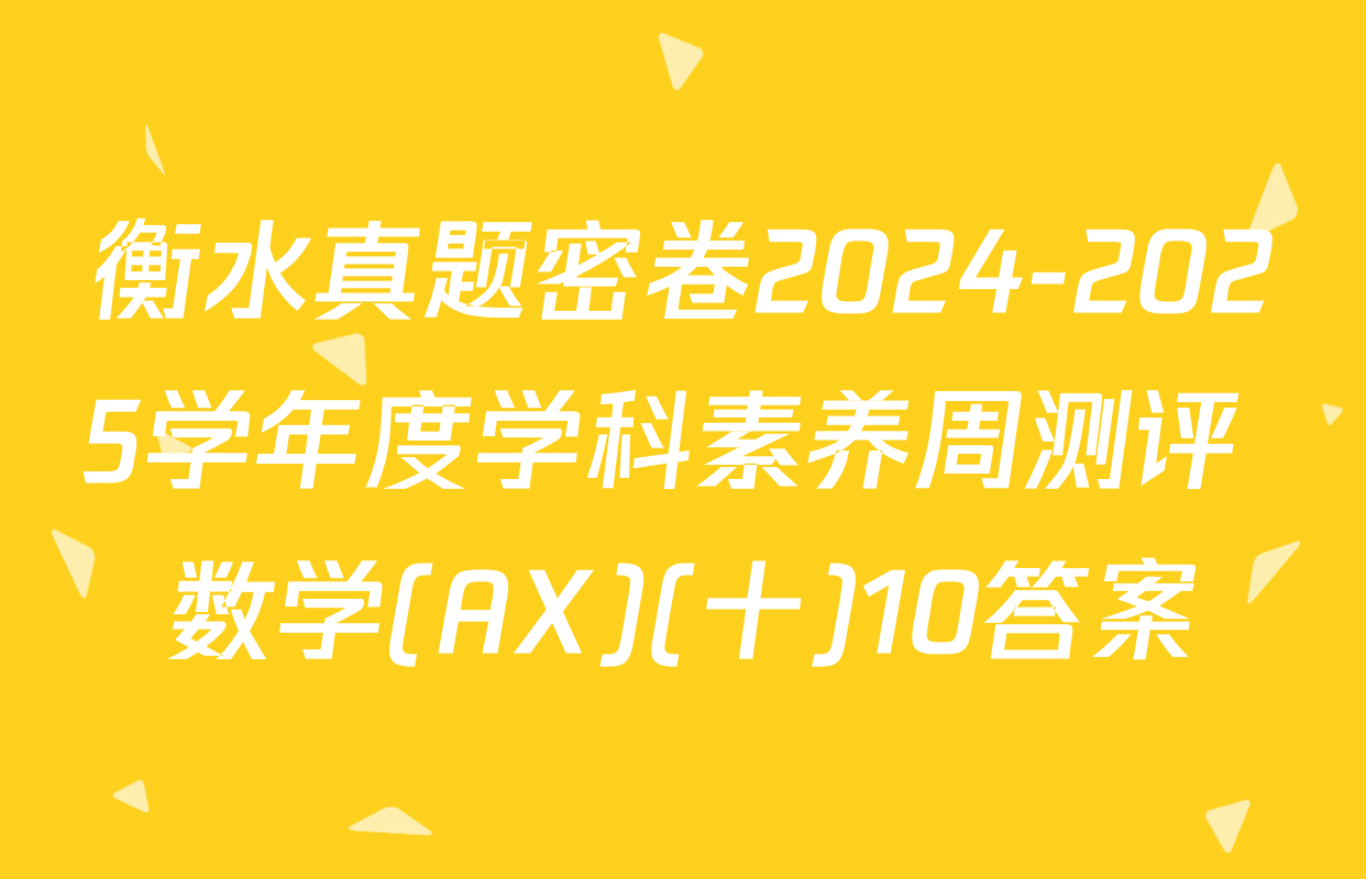 衡水真题密卷2024-2025学年度学科素养周测评 数学(AX)(十)10答案