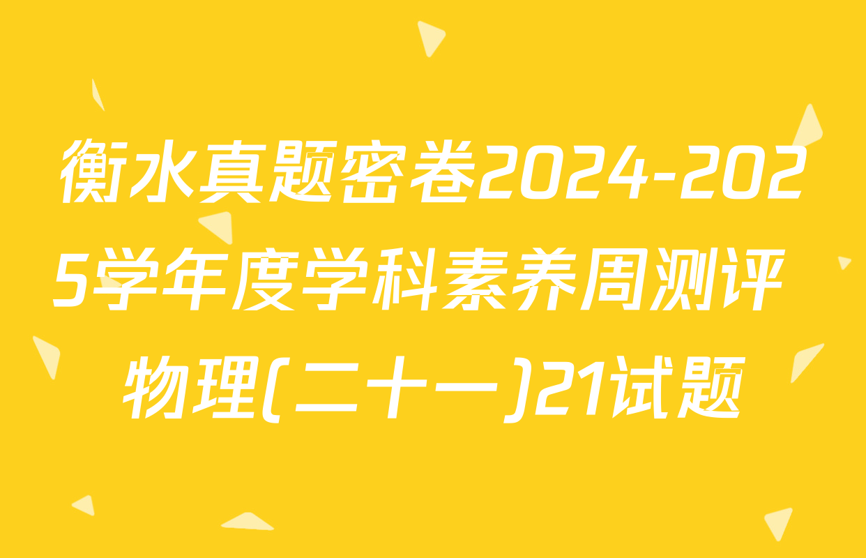 衡水真题密卷2024-2025学年度学科素养周测评 物理(二十一)21试题