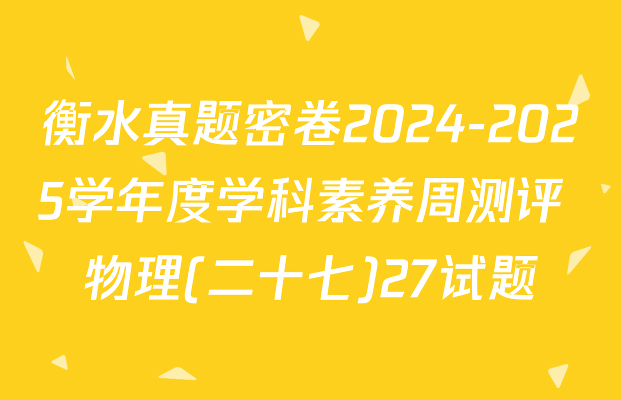 衡水真题密卷2024-2025学年度学科素养周测评 物理(二十七)27试题