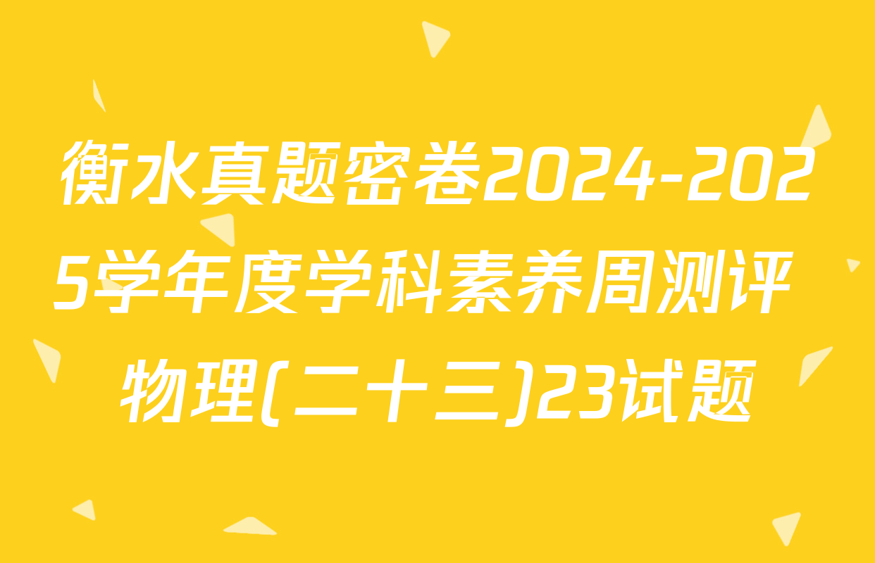 衡水真题密卷2024-2025学年度学科素养周测评 物理(二十三)23试题