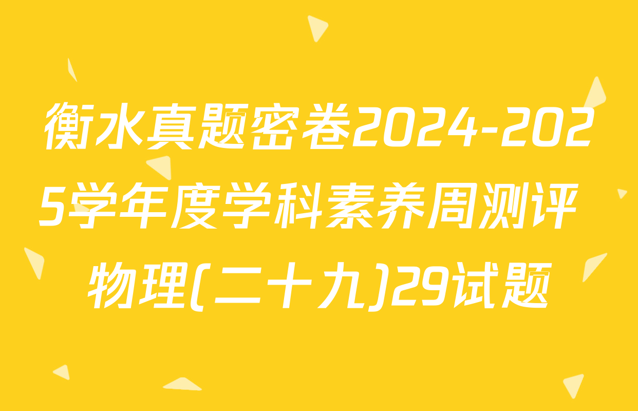 衡水真题密卷2024-2025学年度学科素养周测评 物理(二十九)29试题