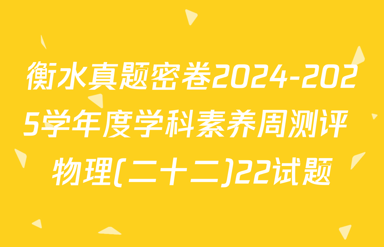 衡水真题密卷2024-2025学年度学科素养周测评 物理(二十二)22试题