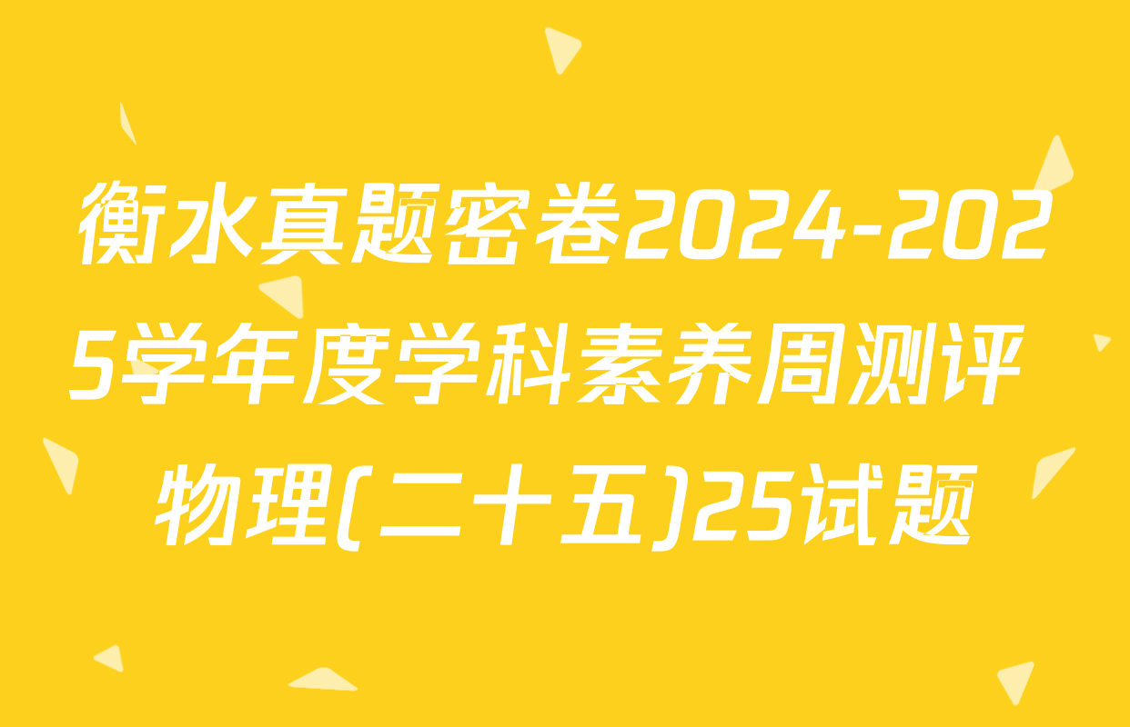衡水真题密卷2024-2025学年度学科素养周测评 物理(二十五)25试题
