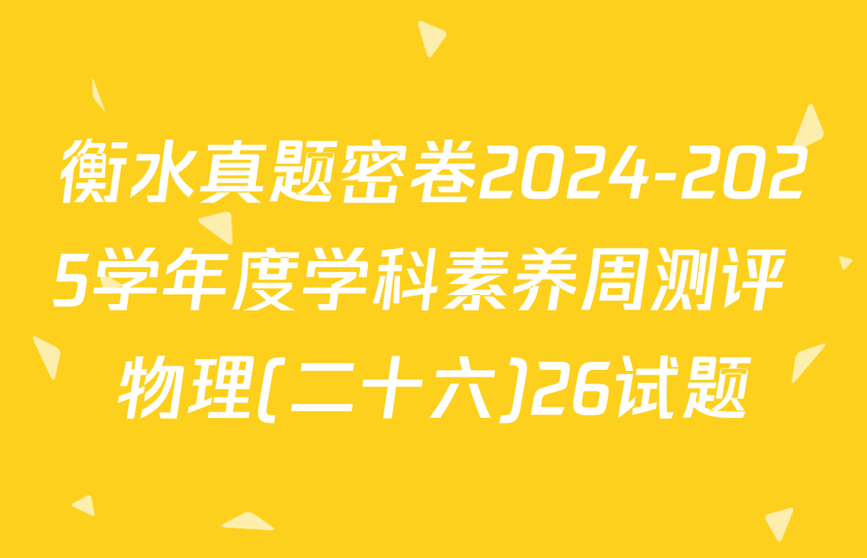 衡水真题密卷2024-2025学年度学科素养周测评 物理(二十六)26试题