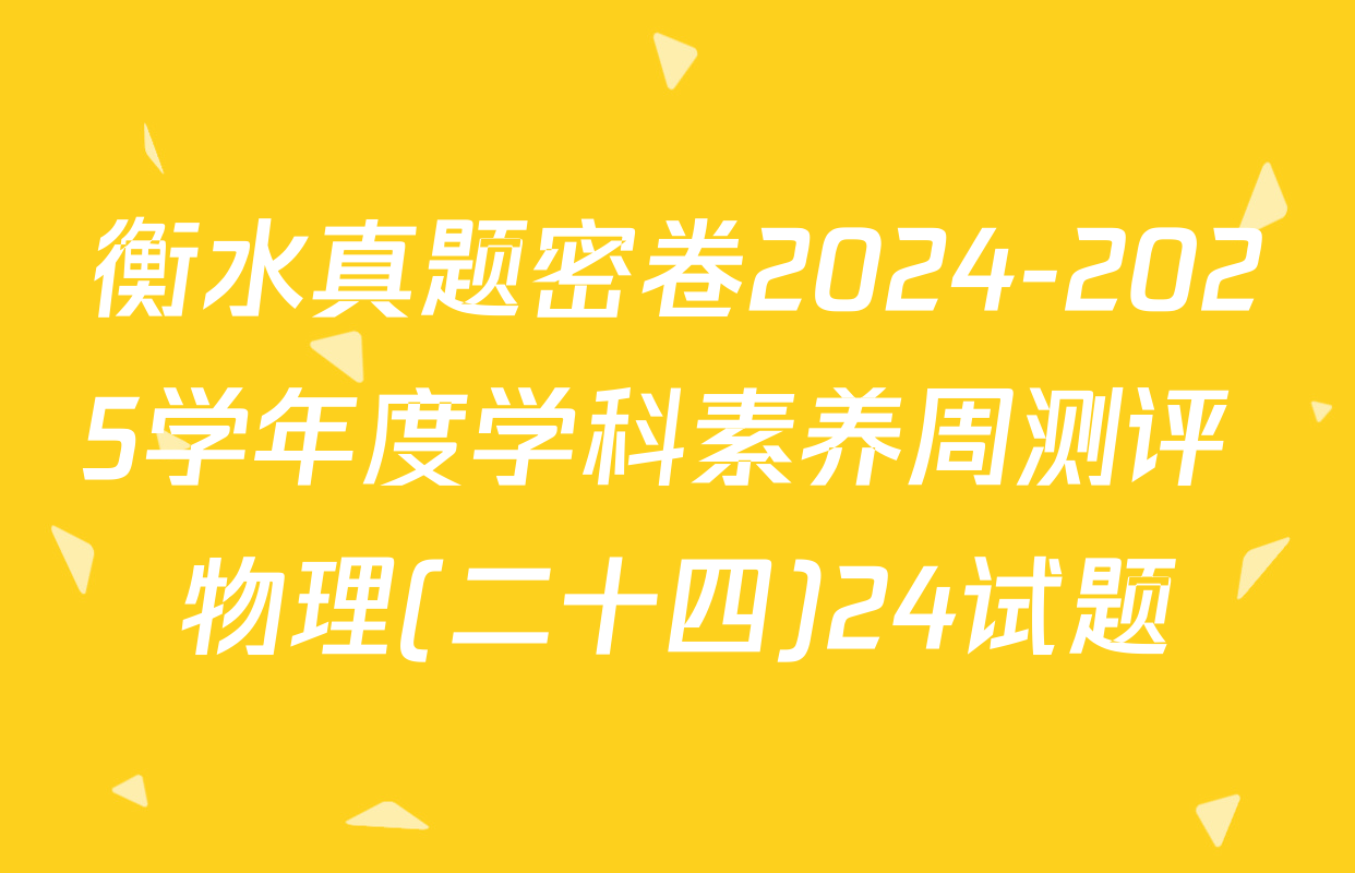衡水真题密卷2024-2025学年度学科素养周测评 物理(二十四)24试题