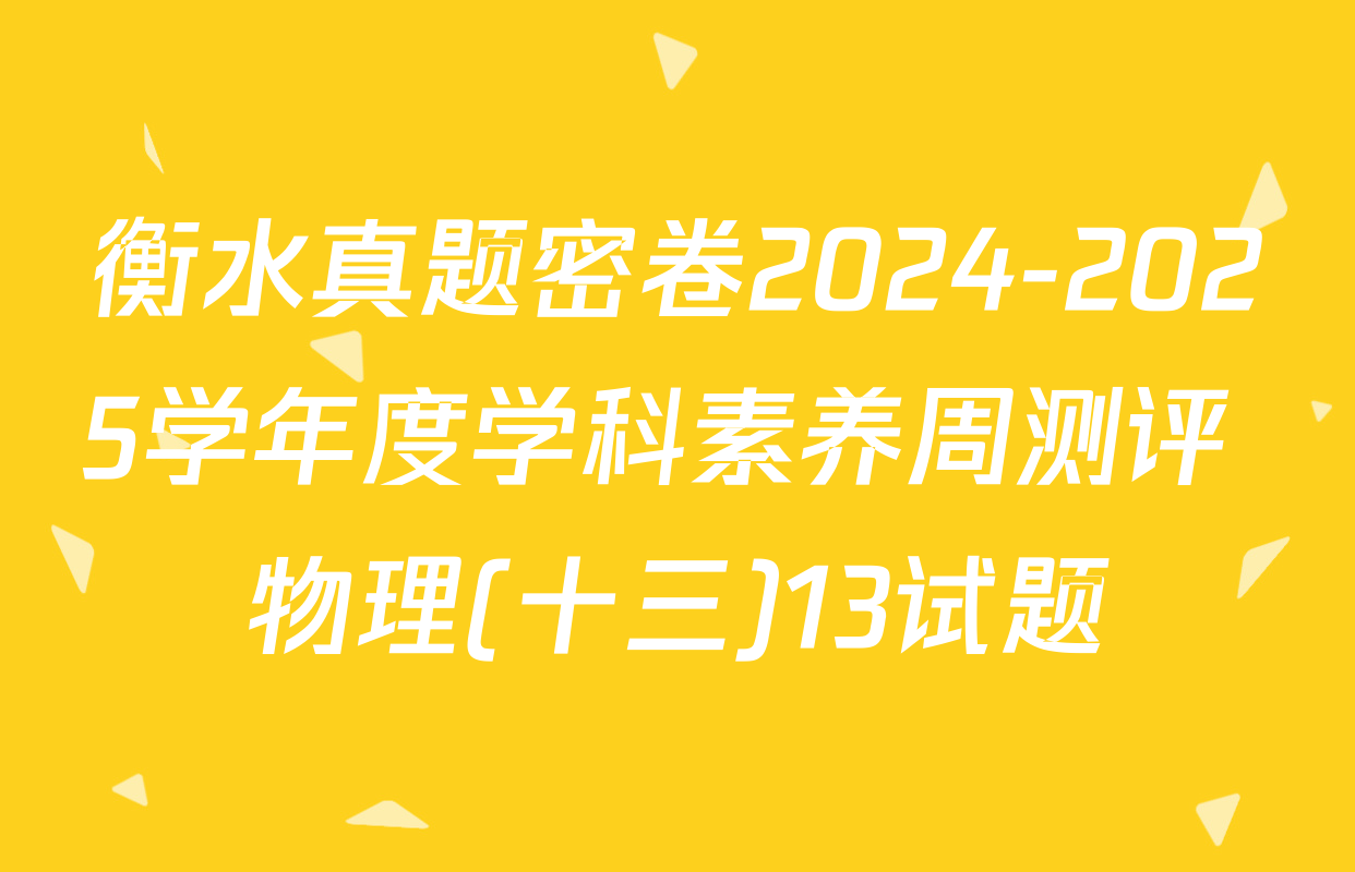 衡水真题密卷2024-2025学年度学科素养周测评 物理(十三)13试题