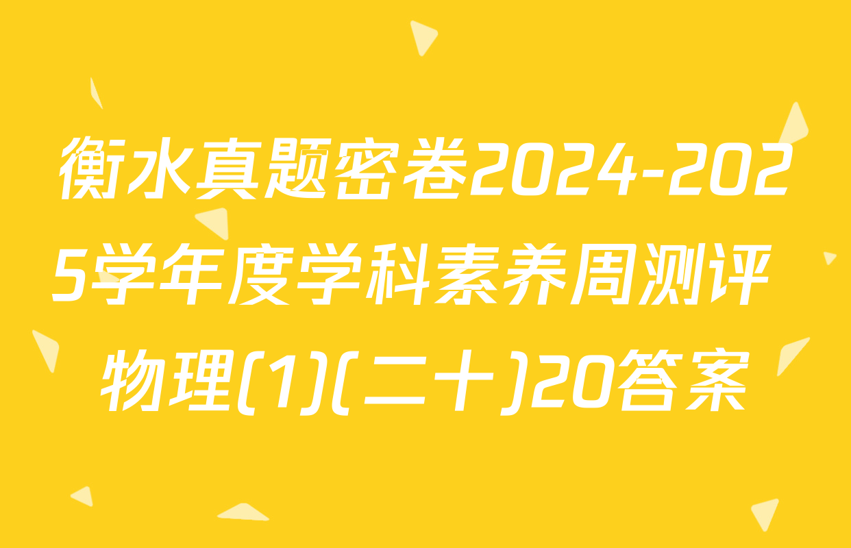 衡水真题密卷2024-2025学年度学科素养周测评 物理(1)(二十)20答案
