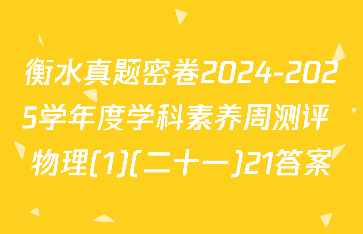 衡水真题密卷2024-2025学年度学科素养周测评 物理(1)(二十一)21答案