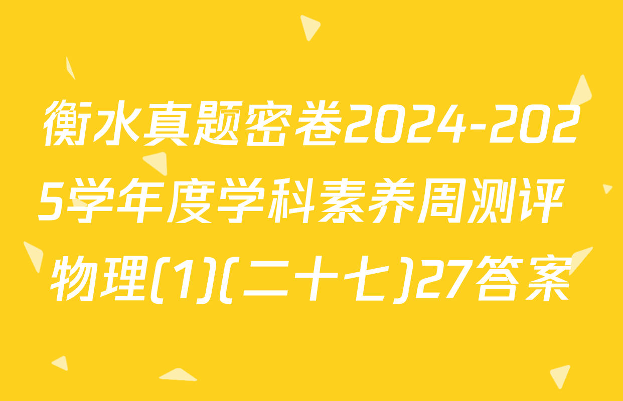 衡水真题密卷2024-2025学年度学科素养周测评 物理(1)(二十七)27答案
