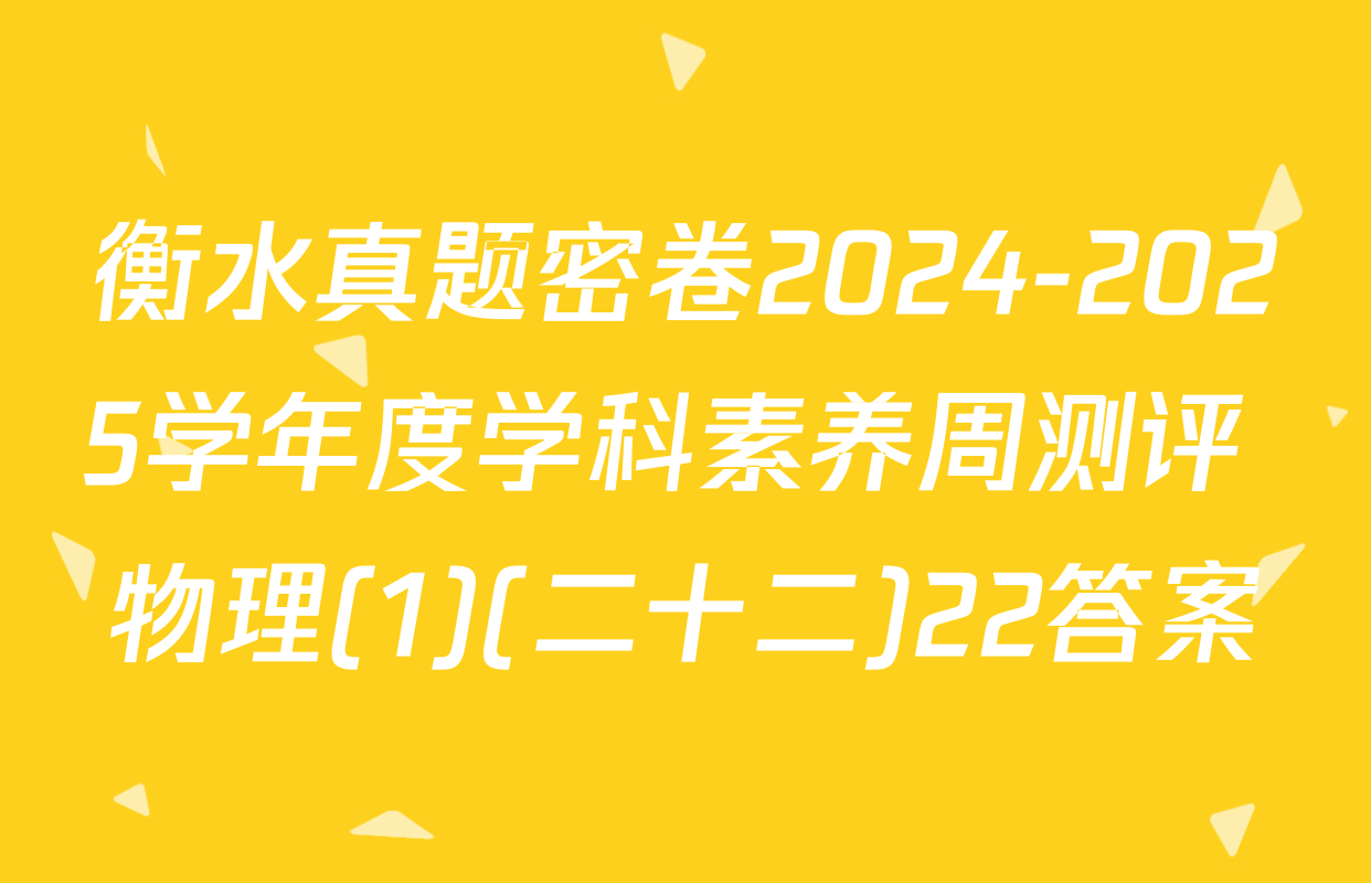 衡水真题密卷2024-2025学年度学科素养周测评 物理(1)(二十二)22答案