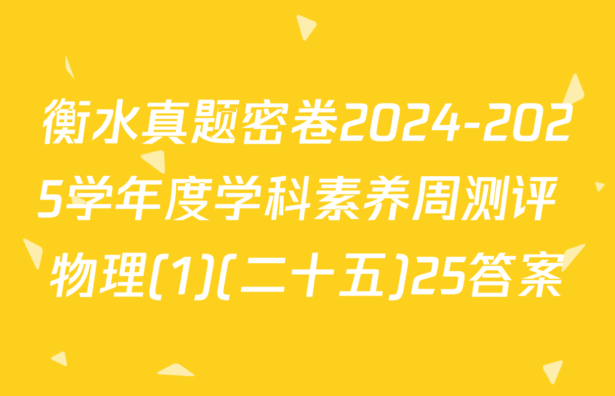 衡水真题密卷2024-2025学年度学科素养周测评 物理(1)(二十五)25答案