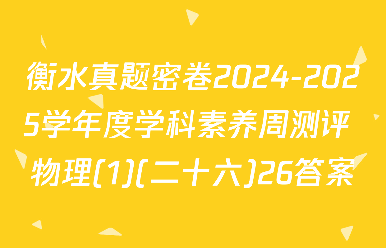 衡水真题密卷2024-2025学年度学科素养周测评 物理(1)(二十六)26答案