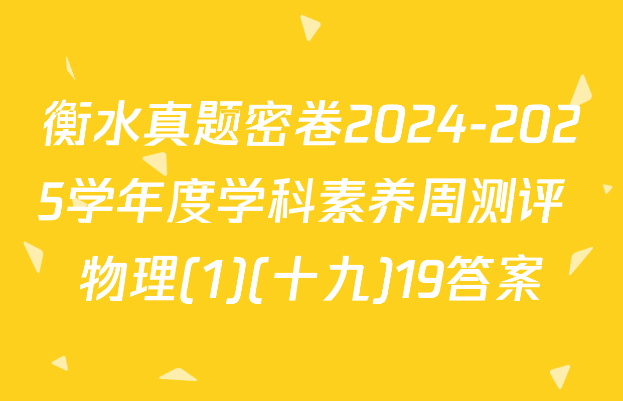 衡水真题密卷2024-2025学年度学科素养周测评 物理(1)(十九)19答案